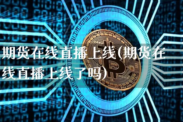 期货在线直播上线(期货在线直播上线了吗)_https://www.qldgs.com_黄金期货_第1张