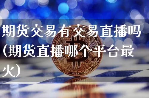 期货交易有交易直播吗(期货直播哪个平台最火)_https://www.qldgs.com_原油期货_第1张