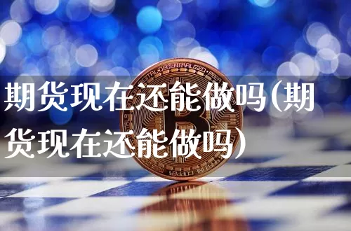 期货现在还能做吗(期货现在还能做吗)_https://www.qldgs.com_恒指期货_第1张