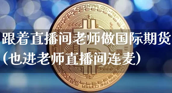 跟着直播间老师做国际期货(也进老师直播间连麦)_https://www.qldgs.com_黄金期货_第1张
