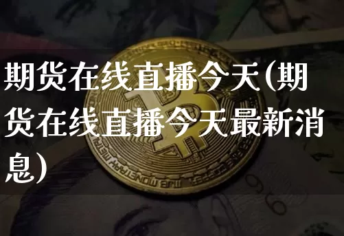 期货在线直播今天(期货在线直播今天最新消息)_https://www.qldgs.com_期货_第1张