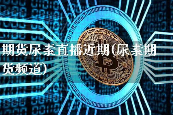 期货尿素直播近期(尿素期货频道)_https://www.qldgs.com_恒指期货_第1张