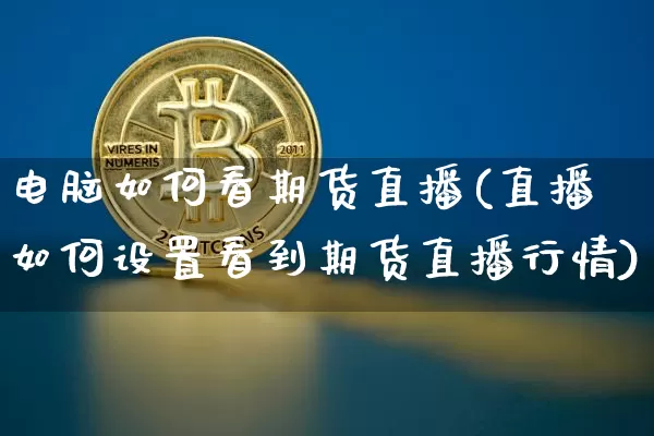 电脑如何看期货直播(直播如何设置看到期货直播行情)_https://www.qldgs.com_原油期货_第1张