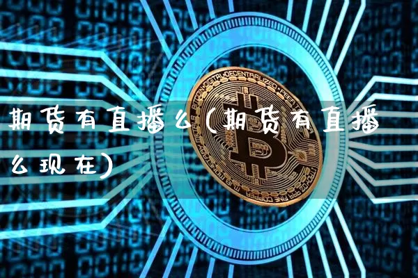期货有直播么(期货有直播么现在)_https://www.qldgs.com_内盘期货_第1张