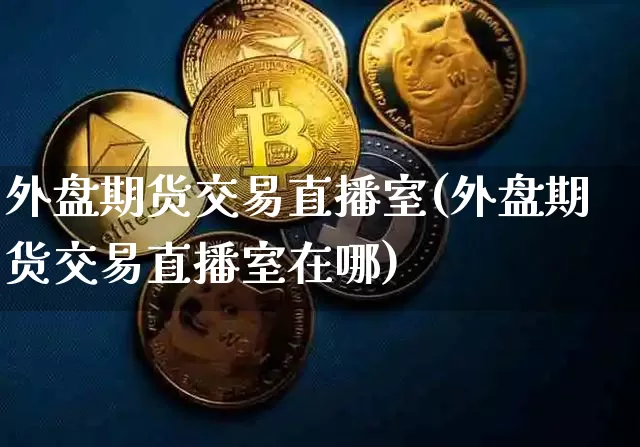 外盘期货交易直播室(外盘期货交易直播室在哪)_https://www.qldgs.com_黄金期货_第1张