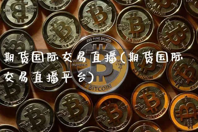 期货国际交易直播(期货国际交易直播平台)_https://www.qldgs.com_原油期货_第1张