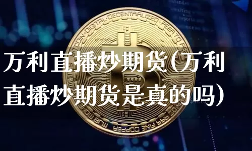 万利直播炒期货(万利直播炒期货是真的吗)_https://www.qldgs.com_期货_第1张