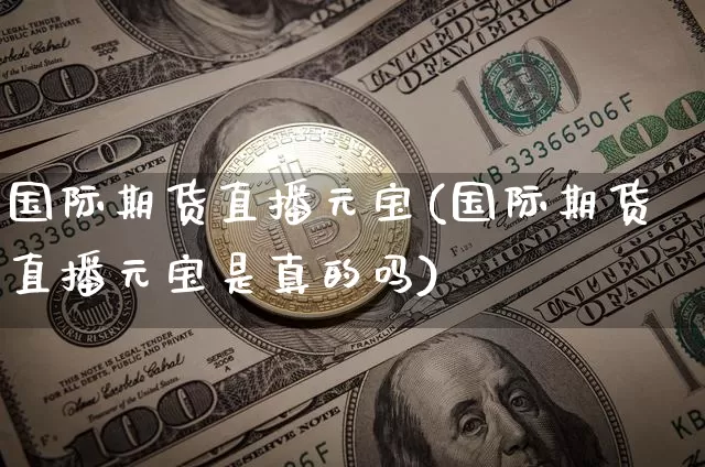 国际期货直播元宝(国际期货直播元宝是真的吗)_https://www.qldgs.com_恒指期货_第1张