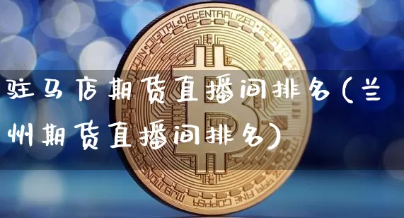 驻马店期货直播间排名(兰州期货直播间排名)_https://www.qldgs.com_国际期货_第1张