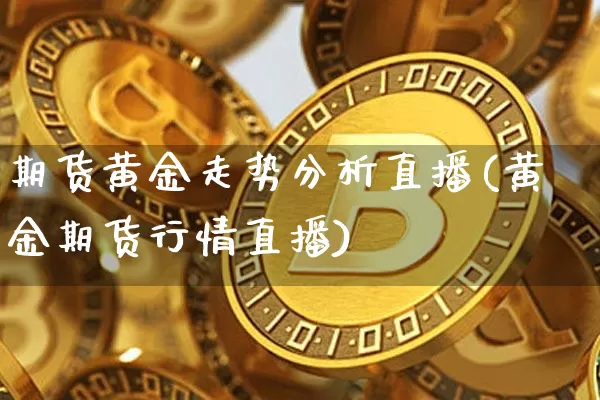 期货黄金走势分析直播(黄金期货行情直播)_https://www.qldgs.com_国际期货_第1张