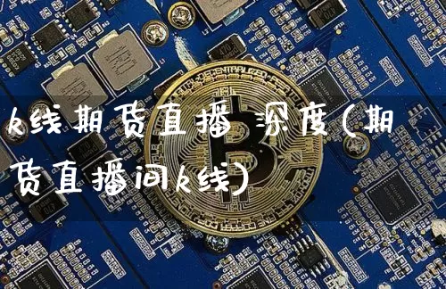 k线期货直播 深度(期货直播间k线)_https://www.qldgs.com_国际期货_第1张