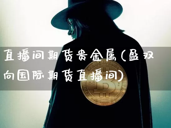 直播间期货贵金属(盈双向国际期货直播间)_https://www.qldgs.com_黄金期货_第1张