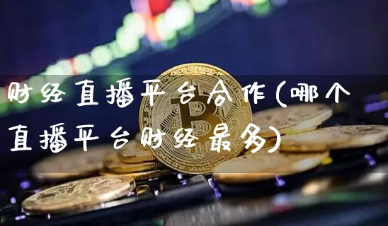 财经直播平台合作(哪个直播平台财经最多)_https://www.qldgs.com_期货_第1张