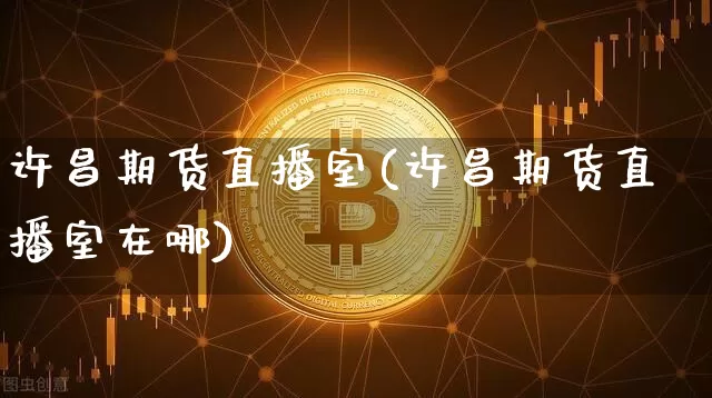 许昌期货直播室(许昌期货直播室在哪)_https://www.qldgs.com_国际期货_第1张