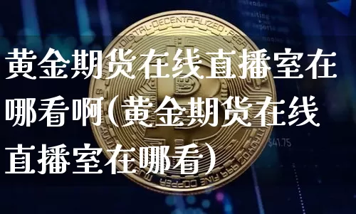 黄金期货在线直播室在哪看啊(黄金期货在线直播室在哪看)_https://www.qldgs.com_黄金期货_第1张