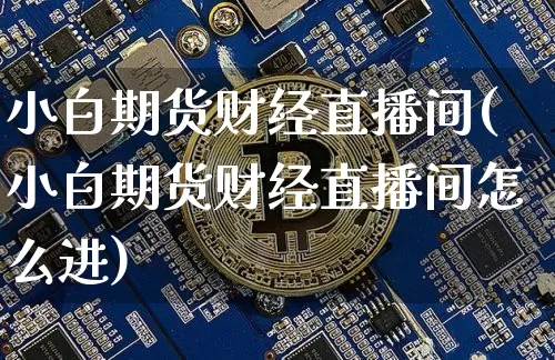 小白期货财经直播间(小白期货财经直播间怎么进)_https://www.qldgs.com_内盘期货_第1张