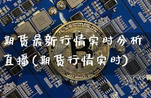 期货最新行情实时分析直播(期货行情实时)_https://www.qldgs.com_原油期货_第1张