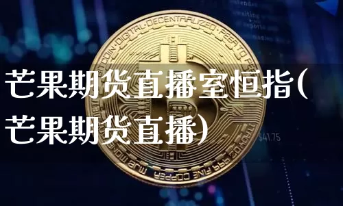芒果期货直播室恒指(芒果期货直播)_https://www.qldgs.com_国际期货_第1张