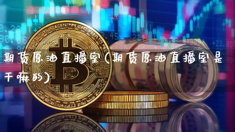 期货原油直播室(期货原油直播室是干嘛的)_https://www.qldgs.com_国际期货_第1张