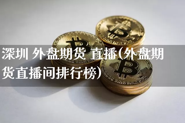 深圳 外盘期货 直播(外盘期货直播间排行榜)_https://www.qldgs.com_国际期货_第1张