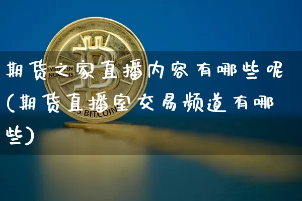 期货之家直播内容有哪些呢(期货直播室交易频道有哪些)_https://www.qldgs.com_原油期货_第1张