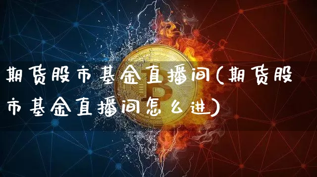 期货股市基金直播间(期货股市基金直播间怎么进)_https://www.qldgs.com_恒指期货_第1张