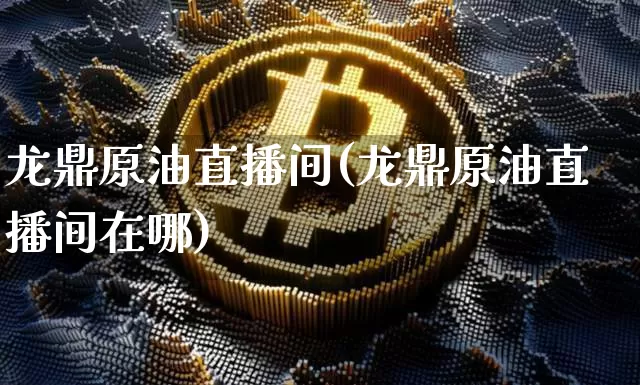 龙鼎原油直播间(龙鼎原油直播间在哪)_https://www.qldgs.com_原油期货_第1张