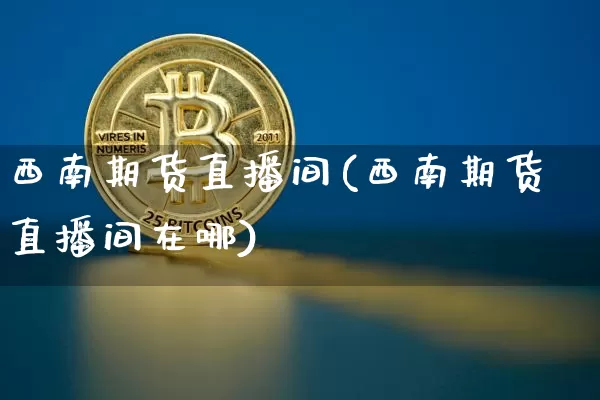 西南期货直播间(西南期货直播间在哪)_https://www.qldgs.com_恒指期货_第1张
