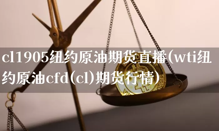 cl1905纽约原油期货直播(wti纽约原油cfd(cl)期货行情)_https://www.qldgs.com_内盘期货_第1张