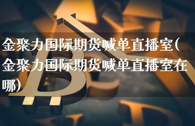 金聚力国际期货喊单直播室(金聚力国际期货喊单直播室在哪)_https://www.qldgs.com_原油期货_第1张