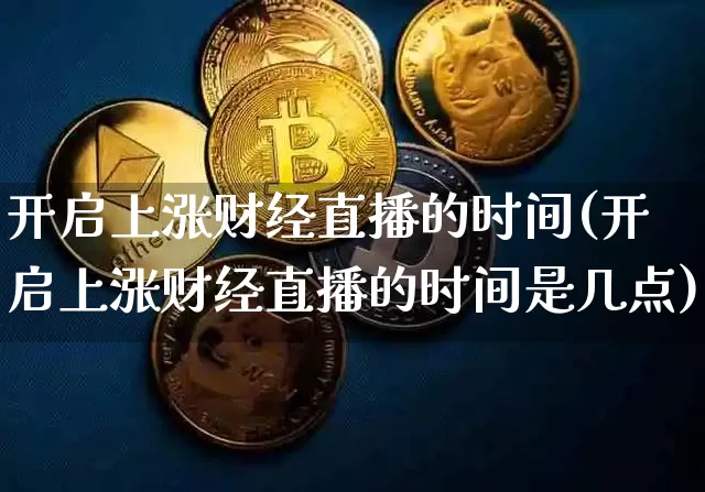 开启上涨财经直播的时间(开启上涨财经直播的时间是几点)_https://www.qldgs.com_期货_第1张