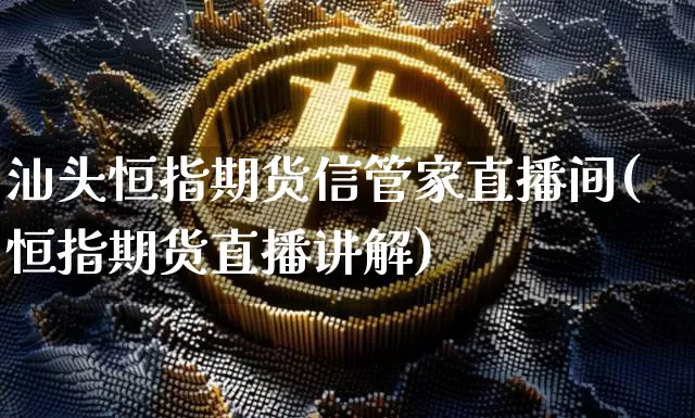 汕头恒指期货信管家直播间(恒指期货直播讲解)_https://www.qldgs.com_内盘期货_第1张