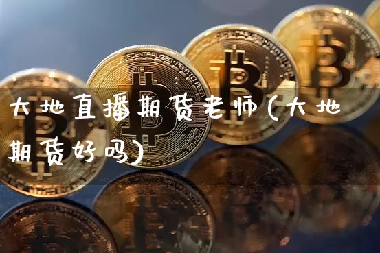 大地直播期货老师(大地期货好吗)_https://www.qldgs.com_内盘期货_第1张