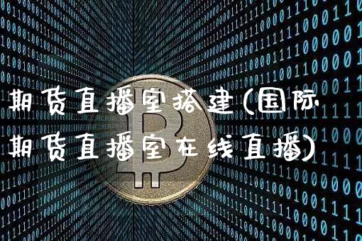 期货直播室搭建(国际期货直播室在线直播)_https://www.qldgs.com_恒指期货_第1张
