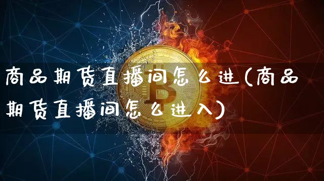 商品期货直播间怎么进(商品期货直播间怎么进入)_https://www.qldgs.com_原油期货_第1张