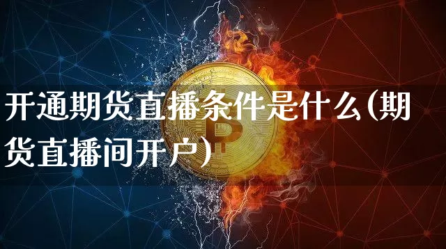 开通期货直播条件是什么(期货直播间开户)_https://www.qldgs.com_内盘期货_第1张