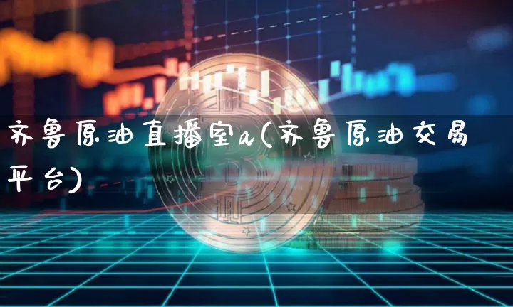 齐鲁原油直播室a(齐鲁原油交易平台)_https://www.qldgs.com_内盘期货_第1张