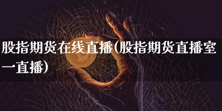 股指期货在线直播(股指期货直播室一直播)_https://www.qldgs.com_期货_第1张