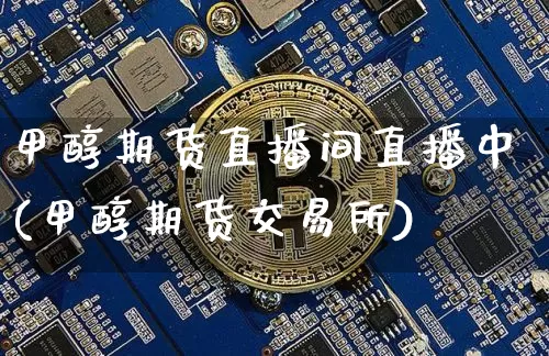 甲醇期货直播间直播中(甲醇期货交易所)_https://www.qldgs.com_原油期货_第1张