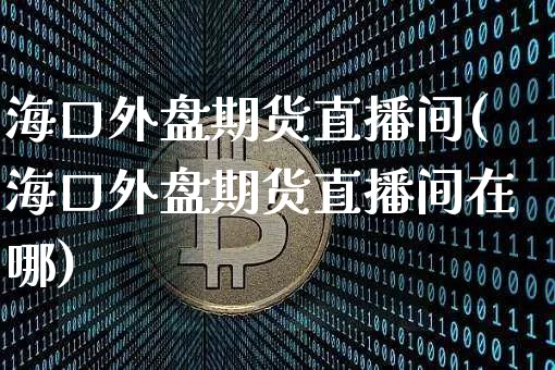 海口外盘期货直播间(海口外盘期货直播间在哪)_https://www.qldgs.com_国际期货_第1张