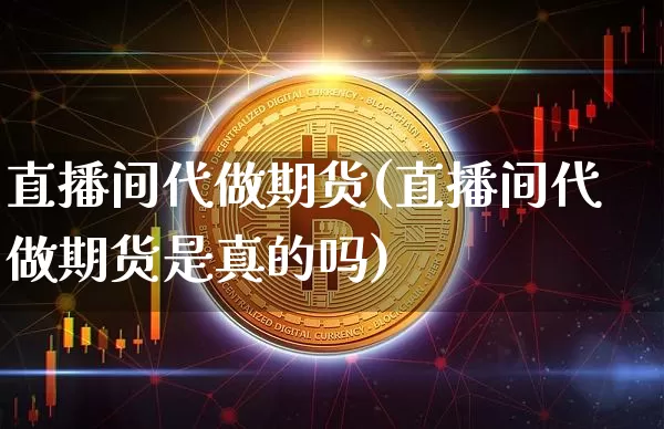 直播间代做期货(直播间代做期货是真的吗)_https://www.qldgs.com_内盘期货_第1张