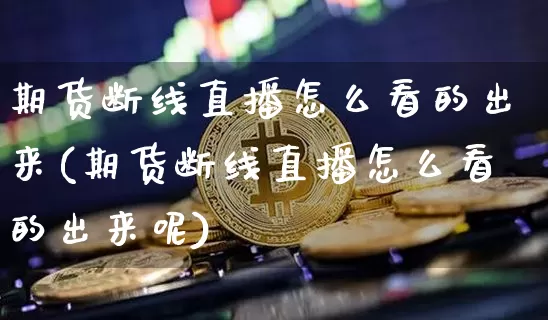 期货断线直播怎么看的出来(期货断线直播怎么看的出来呢)_https://www.qldgs.com_恒指期货_第1张