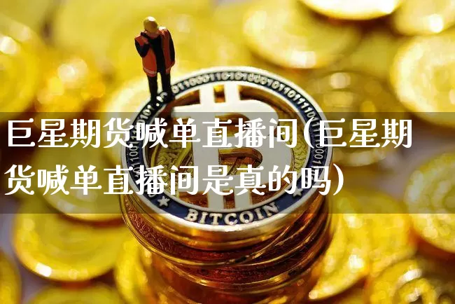 巨星期货喊单直播间(巨星期货喊单直播间是真的吗)_https://www.qldgs.com_内盘期货_第1张