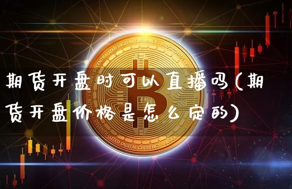 期货开盘时可以直播吗(期货开盘价格是怎么定的)_https://www.qldgs.com_国际期货_第1张