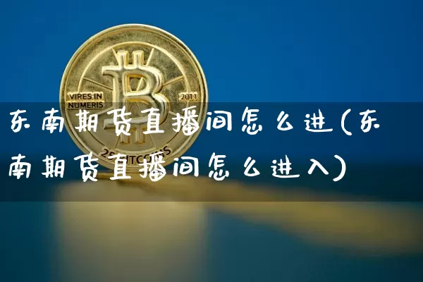 东南期货直播间怎么进(东南期货直播间怎么进入)_https://www.qldgs.com_内盘期货_第1张