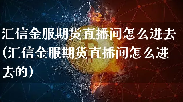 汇信金服期货直播间怎么进去(汇信金服期货直播间怎么进去的)_https://www.qldgs.com_期货_第1张