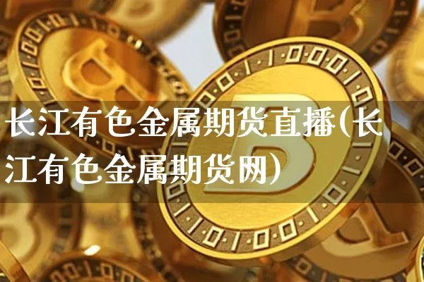 长江有色金属期货直播(长江有色金属期货网)_https://www.qldgs.com_原油期货_第1张