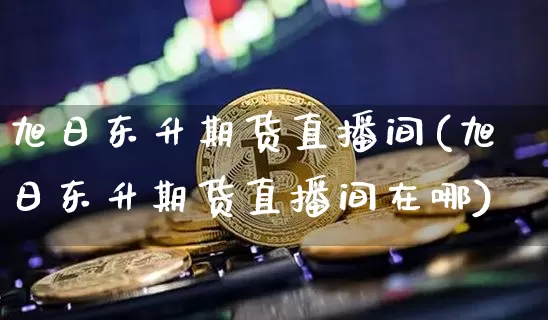 旭日东升期货直播间(旭日东升期货直播间在哪)_https://www.qldgs.com_原油期货_第1张