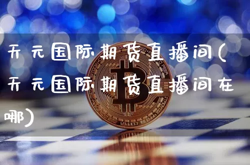天元国际期货直播间(天元国际期货直播间在哪)_https://www.qldgs.com_黄金期货_第1张