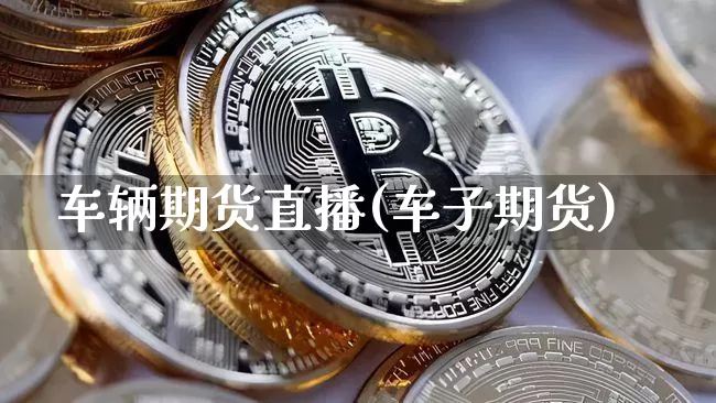车辆期货直播(车子期货)_https://www.qldgs.com_内盘期货_第1张